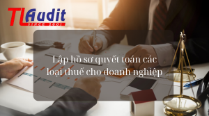 Lập hồ sơ quyết toán các loại thuế cho doanh nghiệp